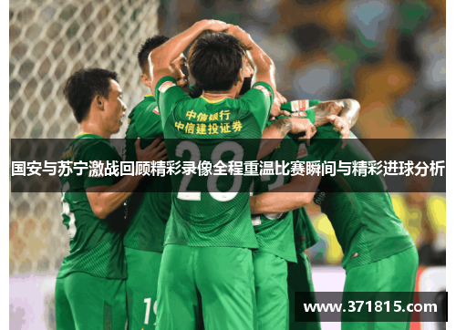 国安与苏宁激战回顾精彩录像全程重温比赛瞬间与精彩进球分析